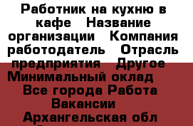 Работник на кухню в кафе › Название организации ­ Компания-работодатель › Отрасль предприятия ­ Другое › Минимальный оклад ­ 1 - Все города Работа » Вакансии   . Архангельская обл.,Северодвинск г.